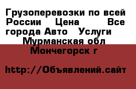 Грузоперевозки по всей России! › Цена ­ 33 - Все города Авто » Услуги   . Мурманская обл.,Мончегорск г.